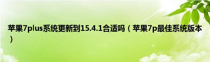 苹果7plus系统更新到15.4.1合适吗（苹果7p最佳系统版本）