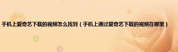 手机上爱奇艺下载的视频怎么找到（手机上通过爱奇艺下载的视频在哪里）