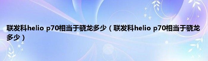 联发科helio p70相当于骁龙多少（联发科helio p70相当于骁龙多少）