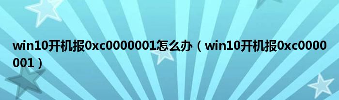 win10开机报0xc0000001怎么办（win10开机报0xc0000001）