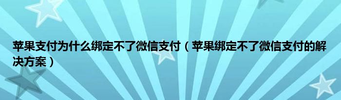 苹果支付为什么绑定不了微信支付（苹果绑定不了微信支付的解决方案）