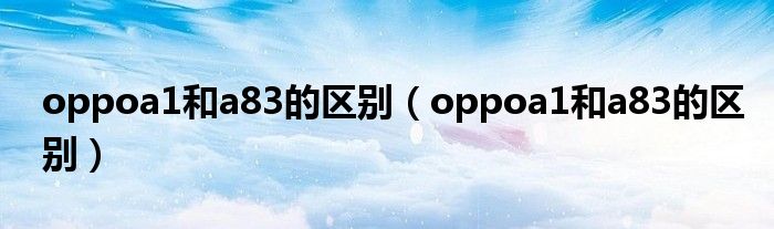 oppoa1和a83的区别（oppoa1和a83的区别）