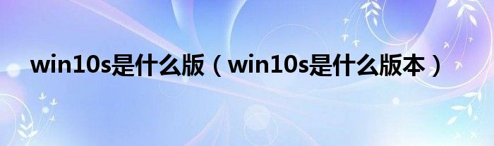 win10s是什么版（win10s是什么版本）