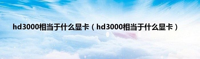 hd3000相当于什么显卡（hd3000相当于什么显卡）