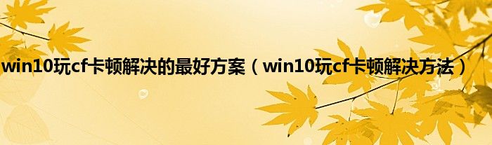 win10玩cf卡顿解决的最好方案（win10玩cf卡顿解决方法）