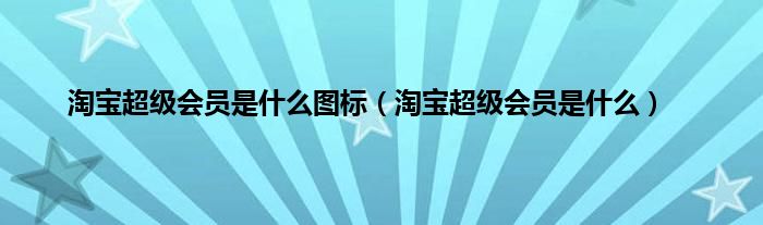 淘宝超级会员是什么图标（淘宝超级会员是什么）