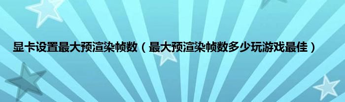 显卡设置最大预渲染帧数（最大预渲染帧数多少玩游戏最佳）