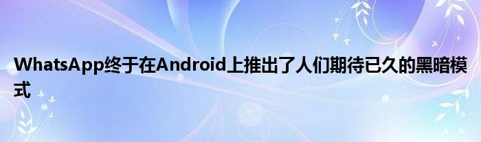 WhatsApp终于在Android上推出了人们期待已久的黑暗模式