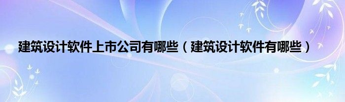 建筑设计软件上市公司有哪些（建筑设计软件有哪些）