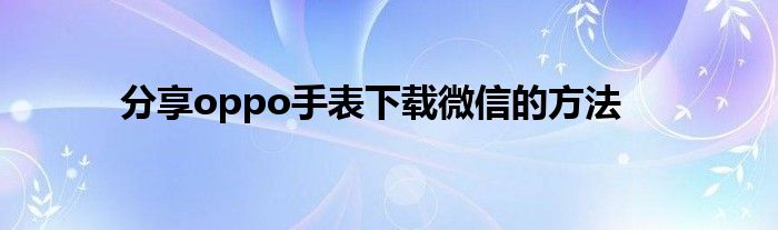 分享oppo手表下载微信的方法