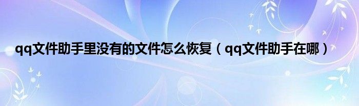 qq文件助手里没有的文件怎么恢复（qq文件助手在哪）