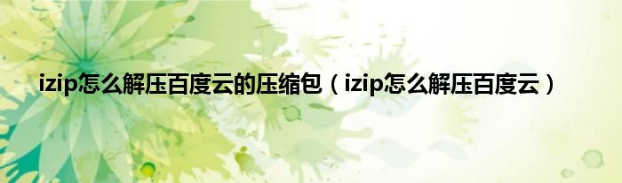 izip怎么解压百度云的压缩包（izip怎么解压百度云）