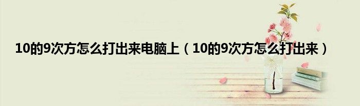 10的9次方怎么打出来电脑上（10的9次方怎么打出来）