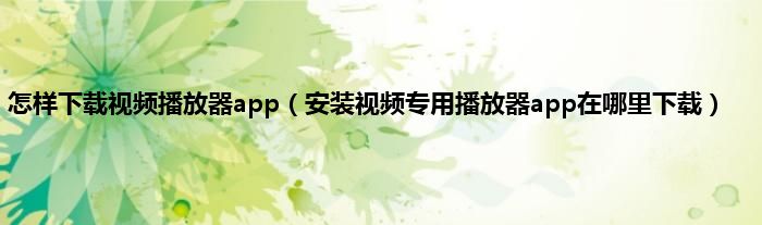 怎样下载视频播放器app（安装视频专用播放器app在哪里下载）