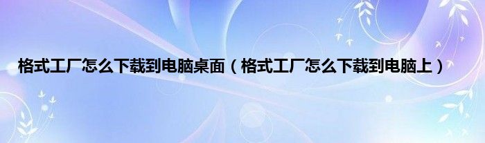 格式工厂怎么下载到电脑桌面（格式工厂怎么下载到电脑上）