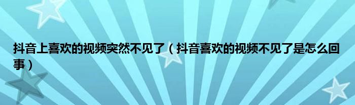 抖音上喜欢的视频突然不见了（抖音喜欢的视频不见了是怎么回事）