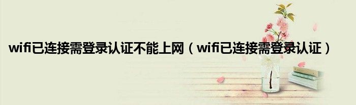 wifi已连接需登录认证不能上网（wifi已连接需登录认证）