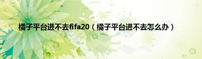 橘子平台进不去fifa20（橘子平台进不去怎么办）