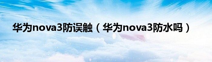 华为nova3防误触（华为nova3防水吗）