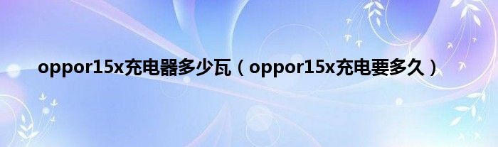 oppor15x充电器多少瓦（oppor15x充电要多久）