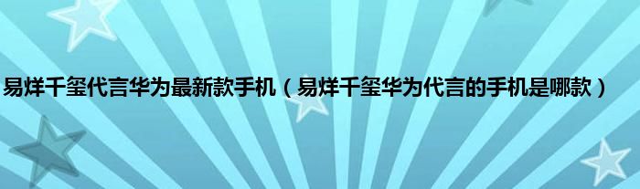 易烊千玺代言华为最新款手机（易烊千玺华为代言的手机是哪款）