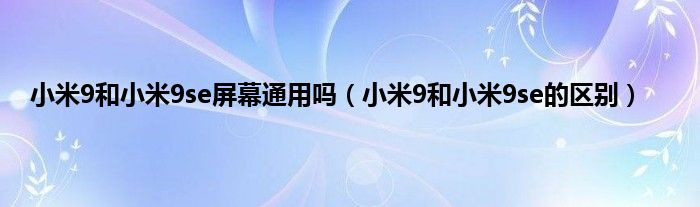 小米9和小米9se屏幕通用吗（小米9和小米9se的区别）