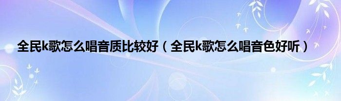 全民k歌怎么唱音质比较好（全民k歌怎么唱音色好听）