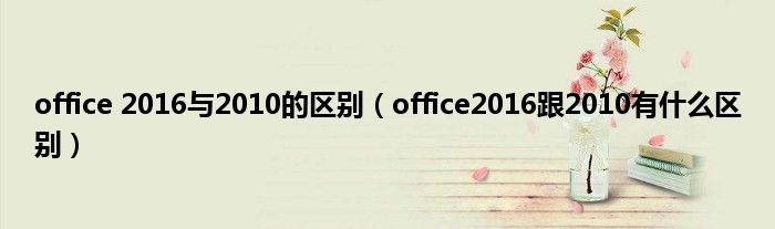 office 2016与2010的区别（office2016跟2010有什么区别）