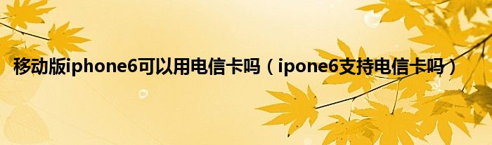 移动版iphone6可以用电信卡吗（ipone6支持电信卡吗）