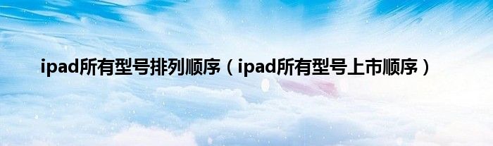 ipad所有型号排列顺序（ipad所有型号上市顺序）