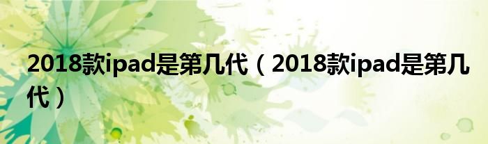 2018款ipad是第几代（2018款ipad是第几代）