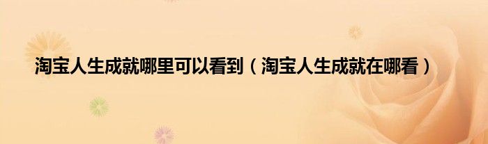 淘宝人生成就哪里可以看到（淘宝人生成就在哪看）