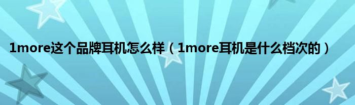 1more这个品牌耳机怎么样（1more耳机是什么档次的）