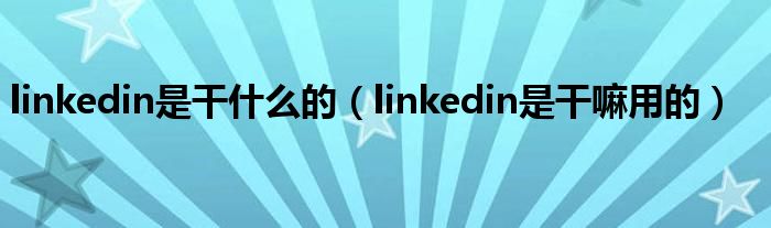 linkedin是干什么的（linkedin是干嘛用的）