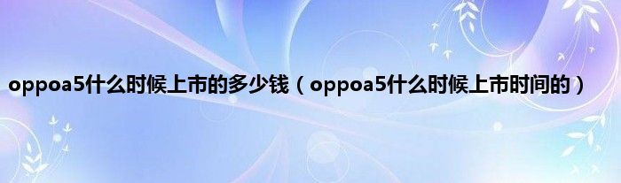 oppoa5什么时候上市的多少钱（oppoa5什么时候上市时间的）