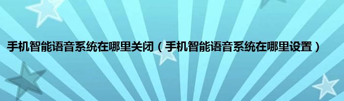 手机智能语音系统在哪里关闭（手机智能语音系统在哪里设置）