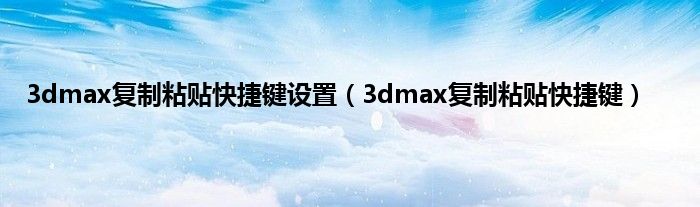 3dmax复制粘贴快捷键设置（3dmax复制粘贴快捷键）