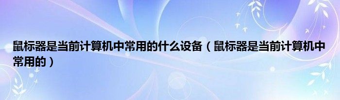 鼠标器是当前计算机中常用的什么设备（鼠标器是当前计算机中常用的）