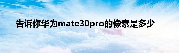 告诉你华为mate30pro的像素是多少