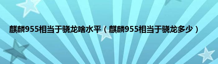 麒麟955相当于骁龙啥水平（麒麟955相当于骁龙多少）