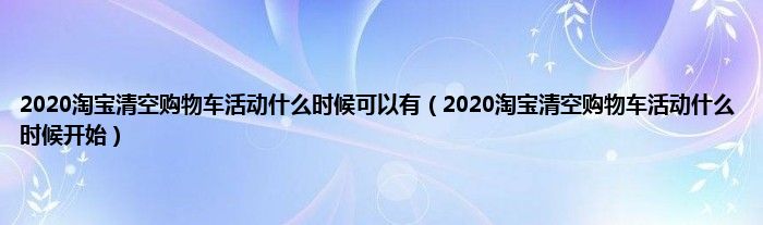 2020淘宝清空购物车活动什么时候可以有（2020淘宝清空购物车活动什么时候开始）