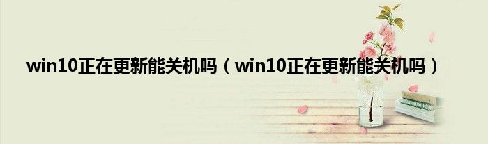 win10正在更新能关机吗（win10正在更新能关机吗）