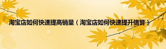 淘宝店如何快速提高销量（淘宝店如何快速提升信誉）