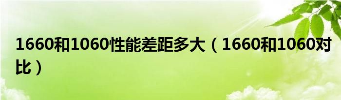 1660和1060性能差距多大（1660和1060对比）