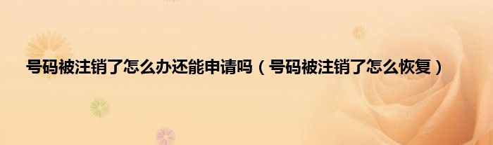 号码被注销了怎么办还能申请吗（号码被注销了怎么恢复）