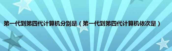 第一代到第四代计算机分别是（第一代到第四代计算机依次是）