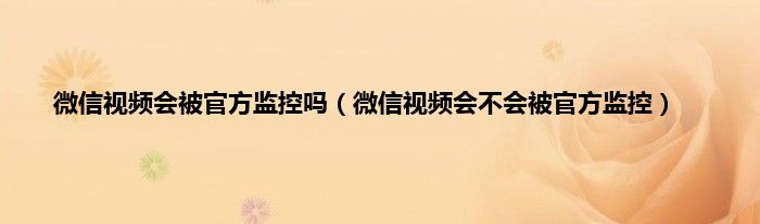 微信视频会被官方监控吗（微信视频会不会被官方监控）