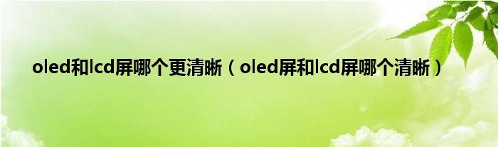 oled和lcd屏哪个更清晰（oled屏和lcd屏哪个清晰）