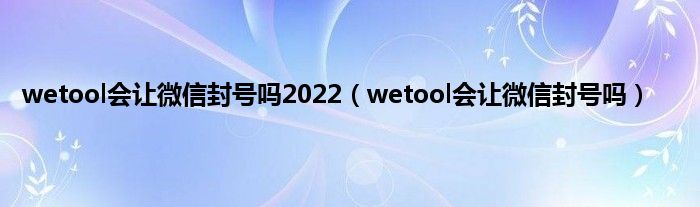 wetool会让微信封号吗2022（wetool会让微信封号吗）