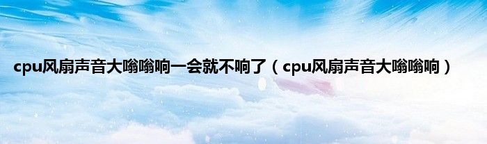 cpu风扇声音大嗡嗡响一会就不响了（cpu风扇声音大嗡嗡响）